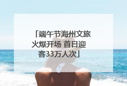 端午节海州文旅火爆开场 首日迎客33万人次