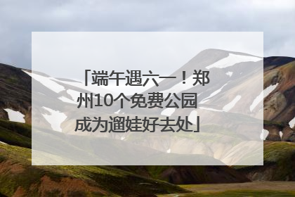 端午遇六一！郑州10个免费公园成为遛娃好去处