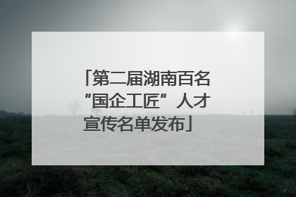 第二届湖南百名“国企工匠”人才宣传名单发布