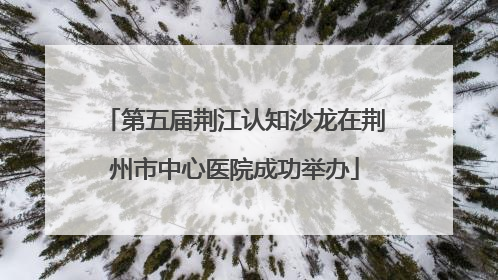 第五届荆江认知沙龙在荆州市中心医院成功举办