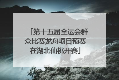 第十五届全运会群众比赛龙舟项目预赛在湖北仙桃开赛