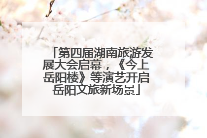 第四届湖南旅游发展大会启幕，《今上岳阳楼》等演艺开启岳阳文旅新场景