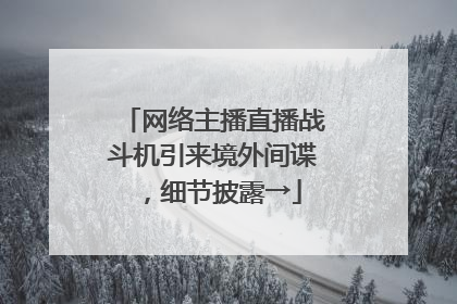 网络主播直播战斗机引来境外间谍，细节披露→