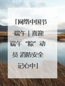 网络中国节·端午｜喜迎端午“粽”动员 消防安全记心中
