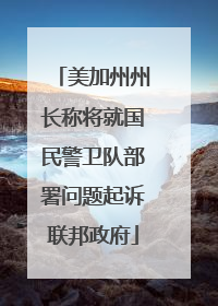 美加州州长称将就国民警卫队部署问题起诉联邦政府
