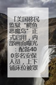 美国移民监狱“鳄鱼恶魔岛”正式启用，内部画面曝光：配备400多名安保人员，上下铺床位被罩在铁丝网里