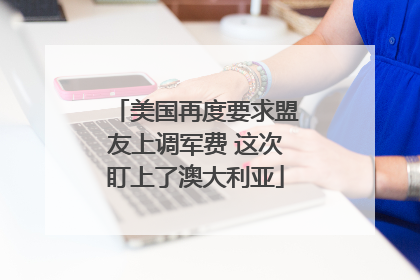 美国再度要求盟友上调军费 这次盯上了澳大利亚