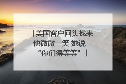 美国客户回头找来 他微微一笑 她说“你们得等等”