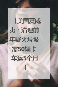 美国夏威夷：清理前年野火垃圾需50辆卡车运5个月