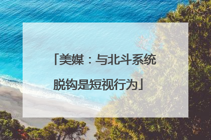 美媒：与北斗系统脱钩是短视行为