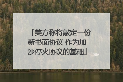 美方称将敲定一份新书面协议 作为加沙停火协议的基础