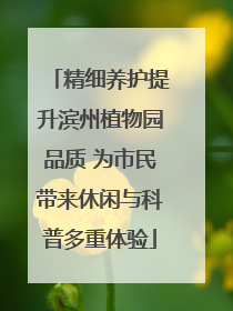 精细养护提升滨州植物园品质 为市民带来休闲与科普多重体验