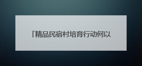 精品民宿村培育行动何以让宣城成为旅居目的地？