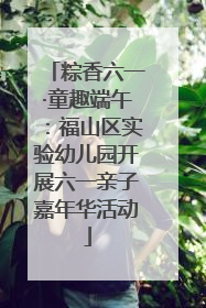 粽香六一·童趣端午：福山区实验幼儿园开展六一亲子嘉年华活动
