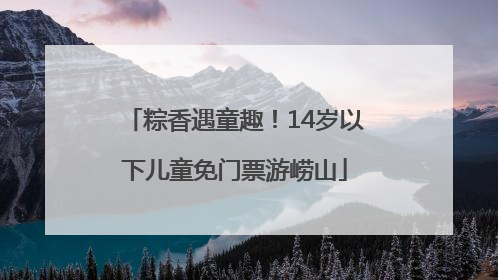 粽香遇童趣！14岁以下儿童免门票游崂山