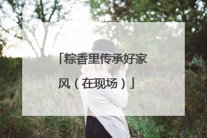 粽香里传承好家风（在现场）
