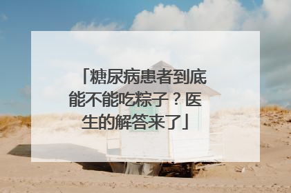 糖尿病患者到底能不能吃粽子？医生的解答来了