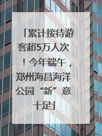 累计接待游客超5万人次！今年端午，郑州海昌海洋公园“新”意十足