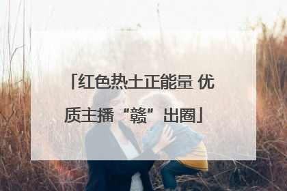 红色热土正能量 优质主播“赣”出圈