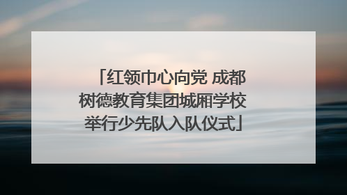 红领巾心向党 成都树德教育集团城厢学校举行少先队入队仪式