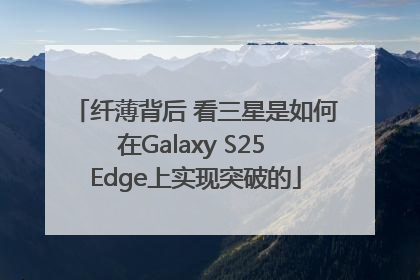 纤薄背后 看三星是如何在Galaxy S25 Edge上实现突破的