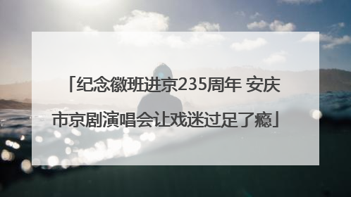 纪念徽班进京235周年 安庆市京剧演唱会让戏迷过足了瘾