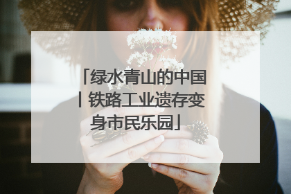 绿水青山的中国丨铁路工业遗存变身市民乐园