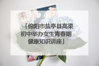 绵阳市盐亭县高渠初中举办女生青春期健康知识讲座