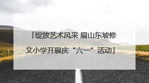 绽放艺术风采 眉山东坡修文小学开展庆“六一”活动