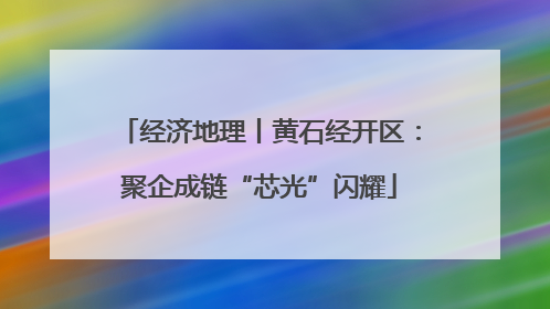 经济地理丨黄石经开区：聚企成链“芯光”闪耀