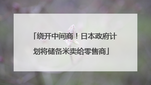 绕开中间商！日本政府计划将储备米卖给零售商