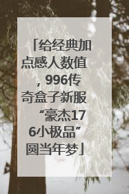 给经典加点感人数值，996传奇盒子新服“豪杰176小极品”圆当年梦