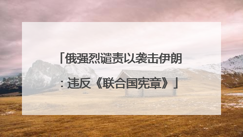 俄强烈谴责以袭击伊朗：违反《联合国宪章》