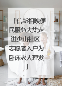 信新相映便民服务大集走进少山社区 志愿者入户为卧床老人理发