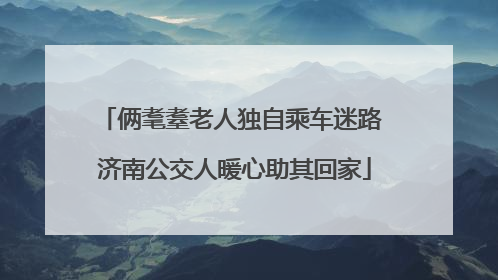 俩耄耋老人独自乘车迷路 济南公交人暖心助其回家