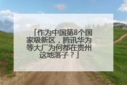 作为中国第8个国家级新区，腾讯华为等大厂为何都在贵州这地落子？
