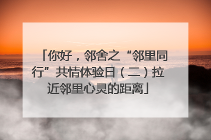 你好，邻舍之“邻里同行”共情体验日（二）拉近邻里心灵的距离
