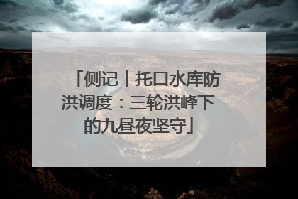 侧记丨托口水库防洪调度：三轮洪峰下的九昼夜坚守