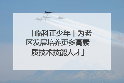 临科正少年｜为老区发展培养更多高素质技术技能人才