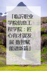 临沂职业学院信息工程学院：匠心育才谋发展 数智赋能谱新篇