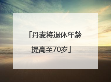 丹麦将退休年龄提高至70岁