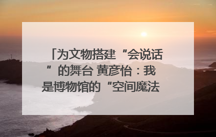 为文物搭建“会说话”的舞台 黄彦怡：我是博物馆的“空间魔法师”｜时代新青年
