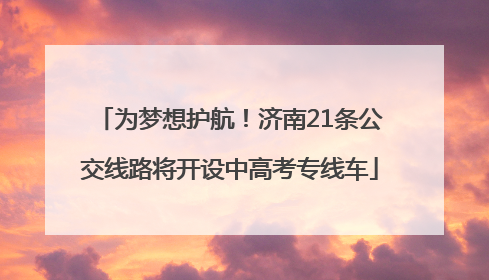 为梦想护航！济南21条公交线路将开设中高考专线车