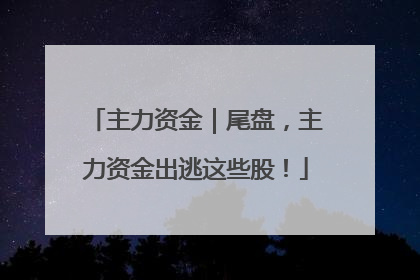 主力资金｜尾盘，主力资金出逃这些股！