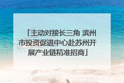 主动对接长三角 滨州市投资促进中心赴苏州开展产业链精准招商