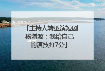 主持人转型演短剧 杨淇源：我给自己的演技打7分
