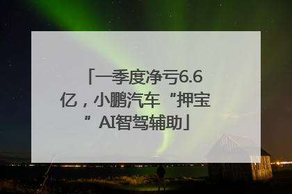 一季度净亏6.6亿，小鹏汽车“押宝”AI智驾辅助