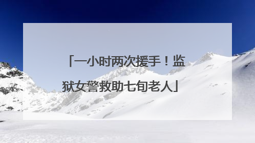 一小时两次援手！监狱女警救助七旬老人