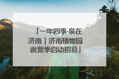 一年四季·泉在济南｜济南植物园露营季启动招募