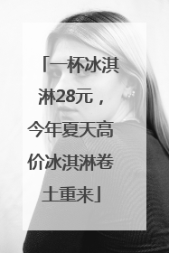 一杯冰淇淋28元，今年夏天高价冰淇淋卷土重来